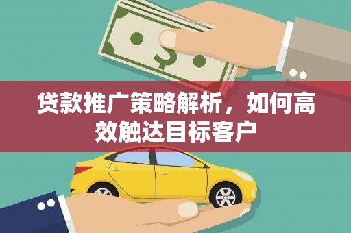 新营贷款推广策略解析，如何高效触达目标客户