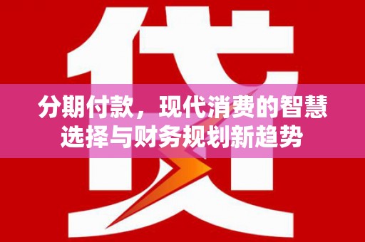 新营分期付款，现代消费的智慧选择与财务规划新趋势