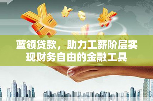 新营蓝领贷款，助力工薪阶层实现财务自由的金融工具