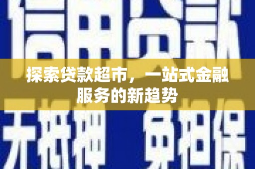 新营探索贷款超市，一站式金融服务的新趋势