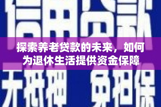 新营探索养老贷款的未来，如何为退休生活提供资金保障