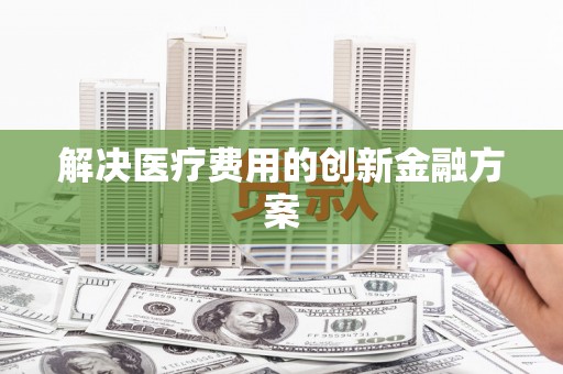 新营解决医疗费用的创新金融方案