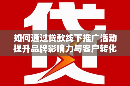 新营如何通过贷款线下推广活动提升品牌影响力与客户转化率