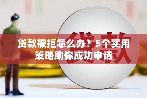 新营贷款被拒怎么办？5个实用策略助你成功申请