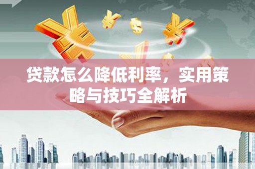 新营贷款怎么降低利率，实用策略与技巧全解析