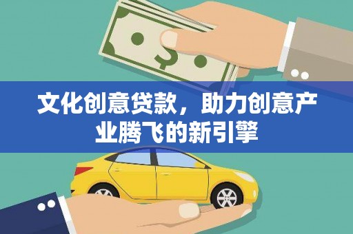 新营文化创意贷款，助力创意产业腾飞的新引擎