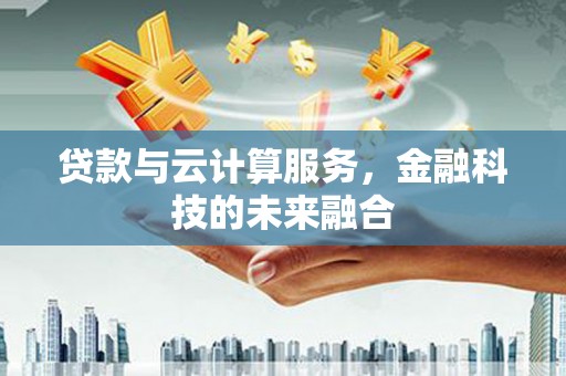 新营贷款与云计算服务，金融科技的未来融合