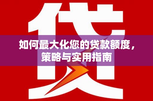 新营如何最大化您的贷款额度，策略与实用指南