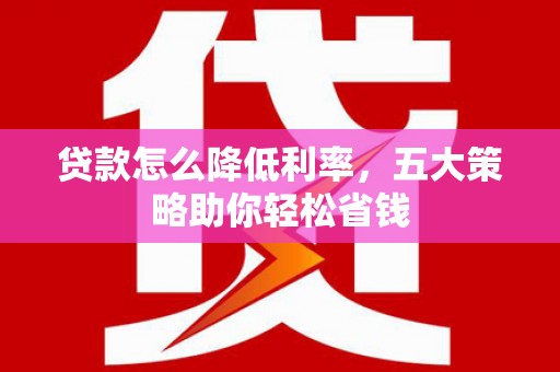 新营贷款怎么降低利率，五大策略助你轻松省钱