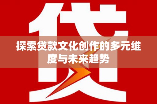 新营探索贷款文化创作的多元维度与未来趋势