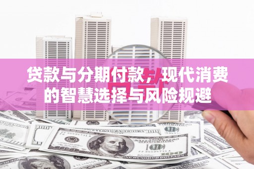 新营贷款与分期付款，现代消费的智慧选择与风险规避