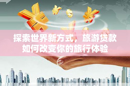 新营探索世界新方式，旅游贷款如何改变你的旅行体验