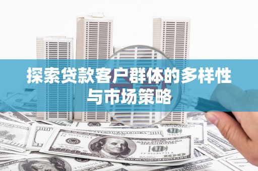 新营探索贷款客户群体的多样性与市场策略