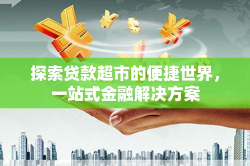 新营探索贷款超市的便捷世界，一站式金融解决方案