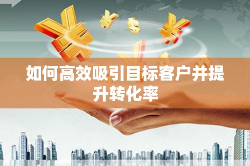 新营如何高效吸引目标客户并提升转化率