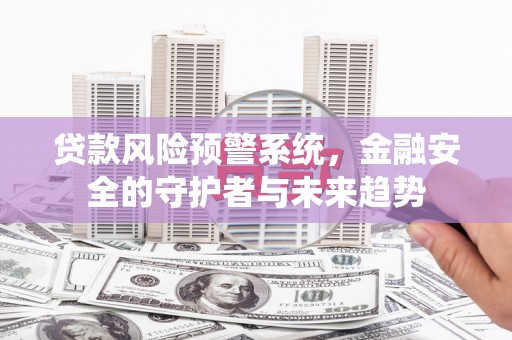 新营贷款风险预警系统，金融安全的守护者与未来趋势
