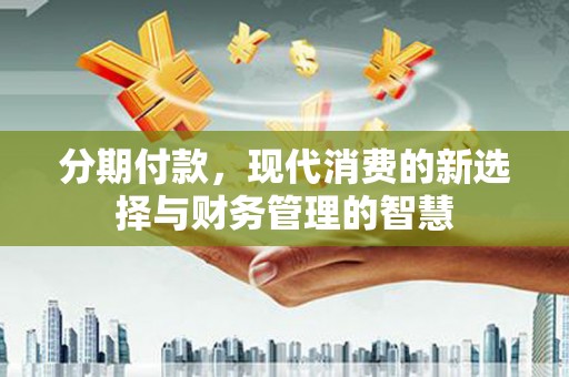 新营分期付款，现代消费的新选择与财务管理的智慧
