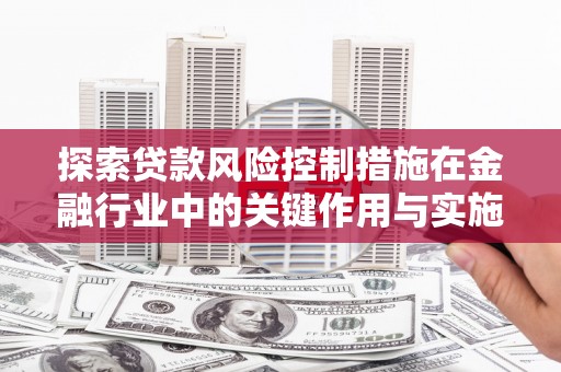 新营探索贷款风险控制措施在金融行业中的关键作用与实施策略