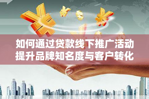 新营如何通过贷款线下推广活动提升品牌知名度与客户转化率