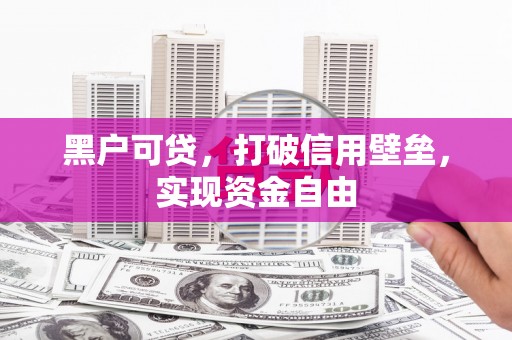 新营黑户可贷，打破信用壁垒，实现资金自由