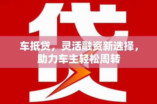 新营车抵贷，灵活融资新选择，助力车主轻松周转