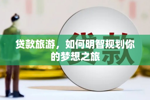 新营贷款旅游，如何明智规划你的梦想之旅