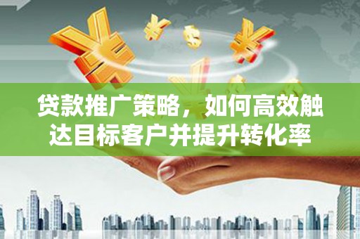 新营贷款推广策略，如何高效触达目标客户并提升转化率