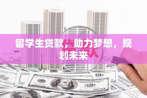 新营留学生贷款，助力梦想，规划未来