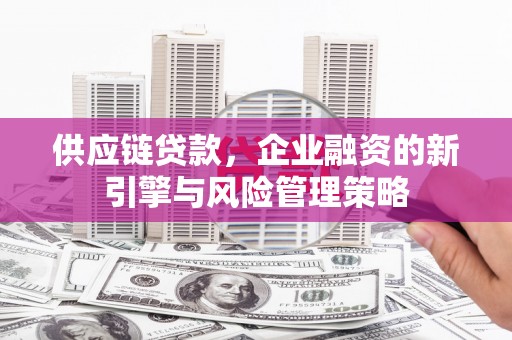 新营供应链贷款，企业融资的新引擎与风险管理策略
