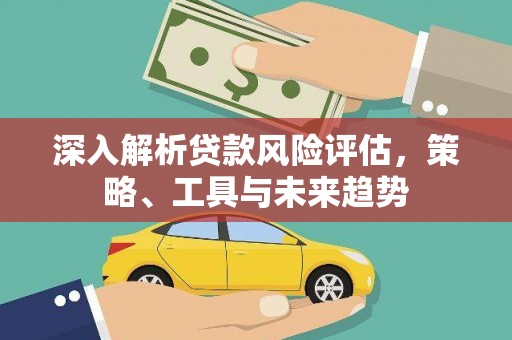 新营深入解析贷款风险评估，策略、工具与未来趋势