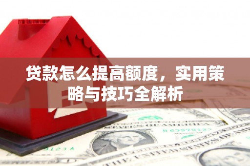新营贷款怎么提高额度，实用策略与技巧全解析