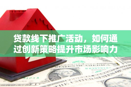 新营贷款线下推广活动，如何通过创新策略提升市场影响力