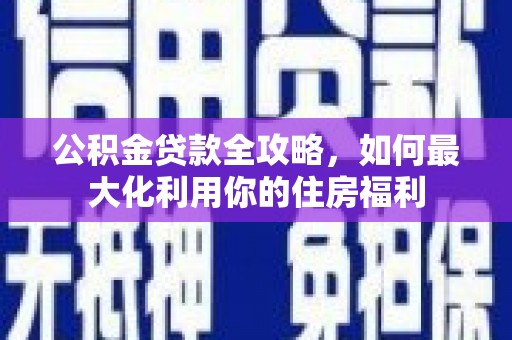 新营公积金贷款全攻略，如何最大化利用你的住房福利