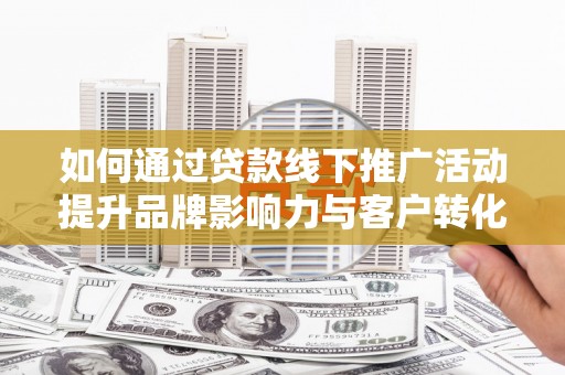 新营如何通过贷款线下推广活动提升品牌影响力与客户转化率