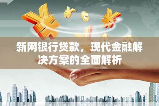 新营新网银行贷款，现代金融解决方案的全面解析