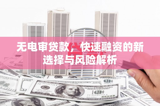 新营无电审贷款，快速融资的新选择与风险解析