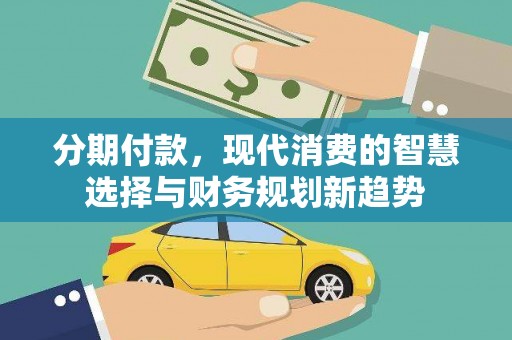 新营分期付款，现代消费的智慧选择与财务规划新趋势