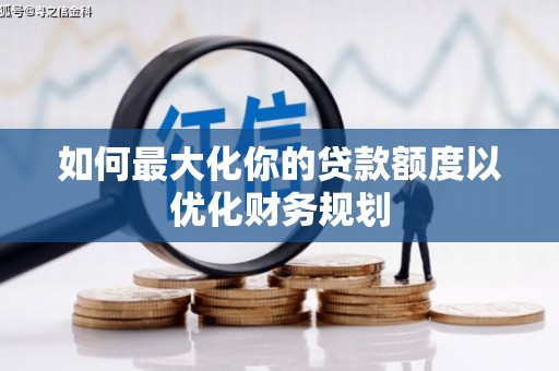 新营如何最大化你的贷款额度以优化财务规划