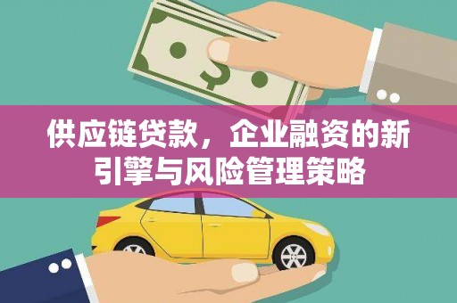 新营供应链贷款，企业融资的新引擎与风险管理策略