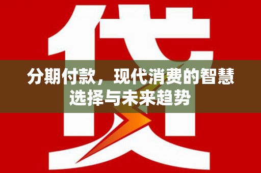 新营分期付款，现代消费的智慧选择与未来趋势