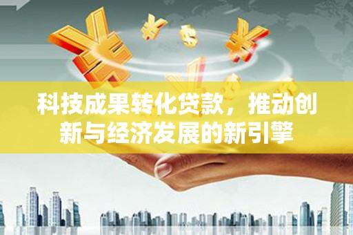 新营科技成果转化贷款，推动创新与经济发展的新引擎