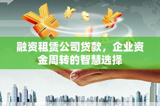 新营融资租赁公司贷款，企业资金周转的智慧选择
