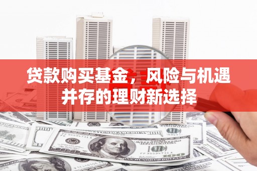新营贷款购买基金，风险与机遇并存的理财新选择