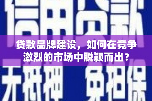 新营贷款品牌建设，如何在竞争激烈的市场中脱颖而出？