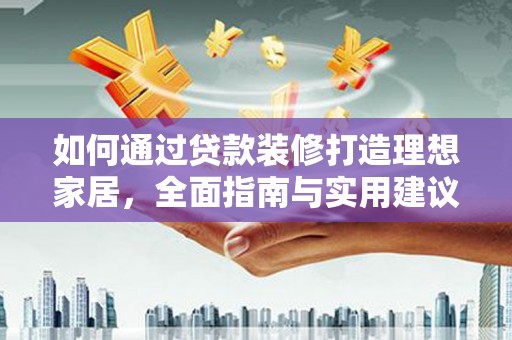 新营如何通过贷款装修打造理想家居，全面指南与实用建议