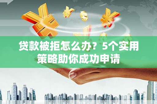 新营贷款被拒怎么办？5个实用策略助你成功申请
