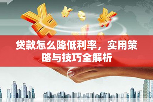 新营贷款怎么降低利率，实用策略与技巧全解析