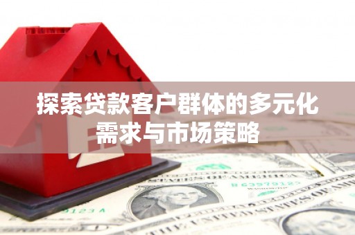 新营探索贷款客户群体的多元化需求与市场策略