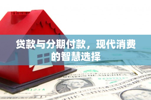新营贷款与分期付款，现代消费的智慧选择