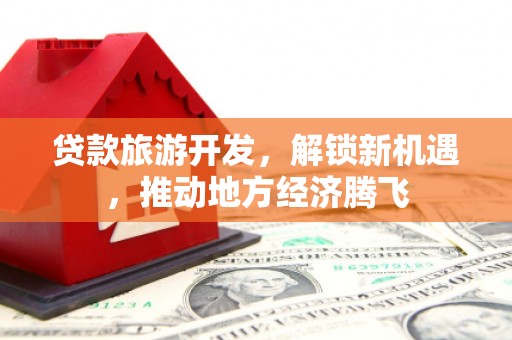 新营贷款旅游开发，解锁新机遇，推动地方经济腾飞